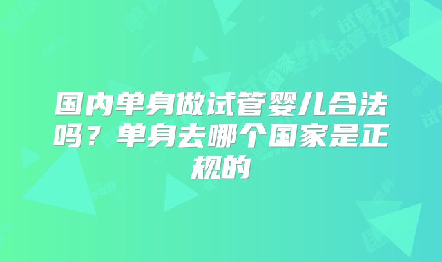国内单身做试管婴儿合法吗？单身去哪个国家是正规的