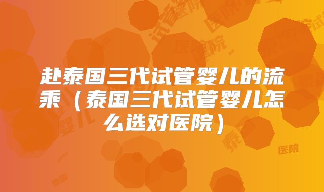 赴泰国三代试管婴儿的流乘（泰国三代试管婴儿怎么选对医院）