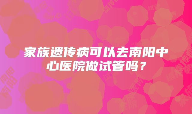 家族遗传病可以去南阳中心医院做试管吗？