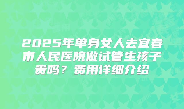 2025年单身女人去宜春市人民医院做试管生孩子贵吗?费用详细介绍