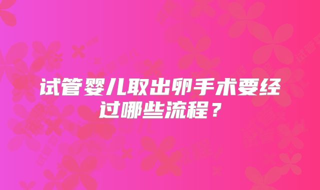 试管婴儿取出卵手术要经过哪些流程？