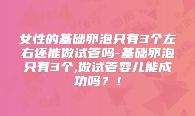 女性的基础卵泡只有3个左右还能做试管吗-基础卵泡只有3个,做试管婴儿能成功吗？！