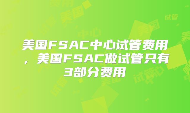 美国FSAC中心试管费用，美国FSAC做试管只有3部分费用