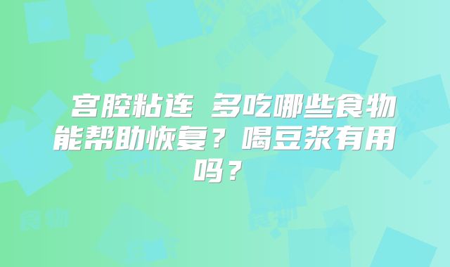 ‌宫腔粘连‌多吃哪些食物能帮助恢复？喝豆浆有用吗？‌