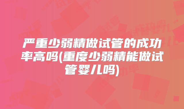 严重少弱精做试管的成功率高吗(重度少弱精能做试管婴儿吗)