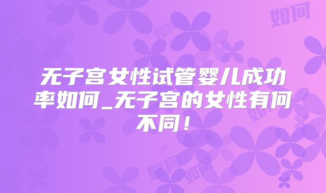 无子宫女性试管婴儿成功率如何_无子宫的女性有何不同!