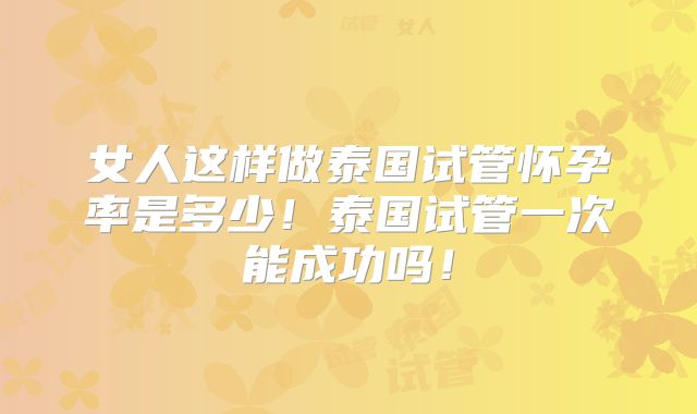 女人这样做泰国试管怀孕率是多少！泰国试管一次能成功吗！