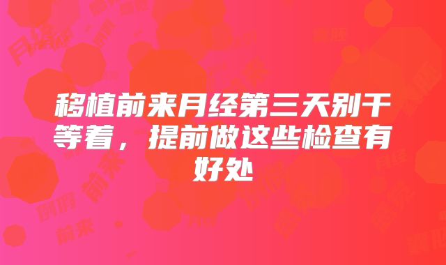 移植前来月经第三天别干等着，提前做这些检查有好处