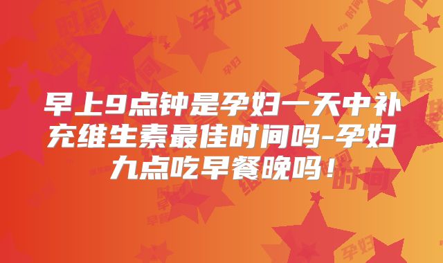 早上9点钟是孕妇一天中补充维生素最佳时间吗-孕妇九点吃早餐晚吗！