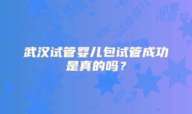 武汉试管婴儿包试管成功是真的吗?