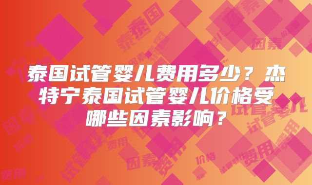 泰国试管婴儿费用多少?杰特宁泰国试管婴儿价格受哪些因素影响?