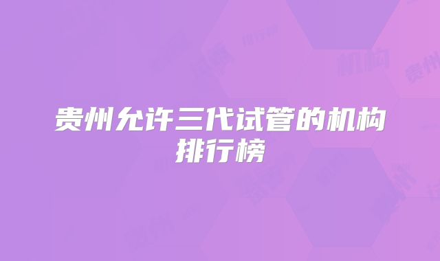 贵州允许三代试管的机构排行榜