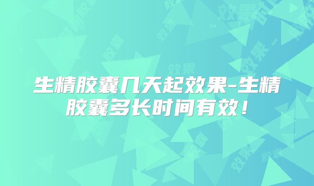 生精胶囊几天起效果-生精胶囊多长时间有效！