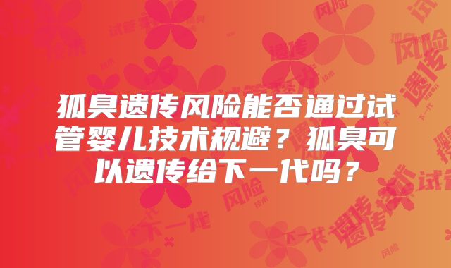 狐臭遗传风险能否通过试管婴儿技术规避？狐臭可以遗传给下一代吗？