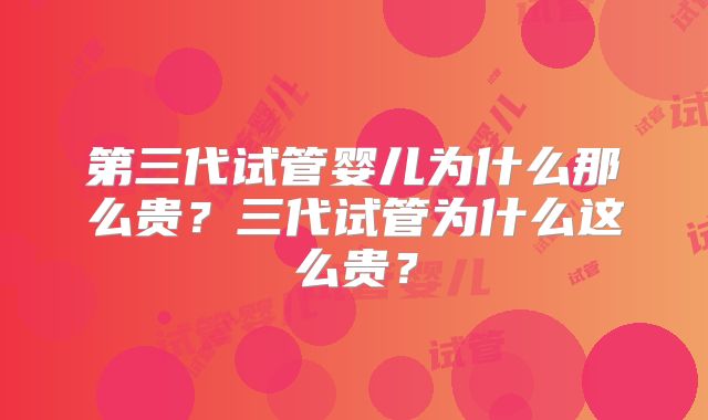 第三代试管婴儿为什么那么贵?三代试管为什么这么贵?