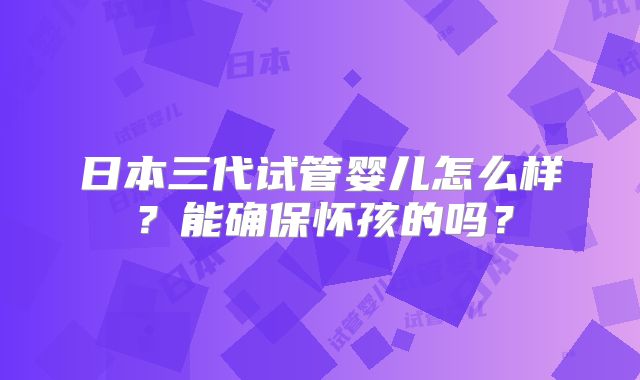 日本三代试管婴儿怎么样？能确保怀孩的吗？