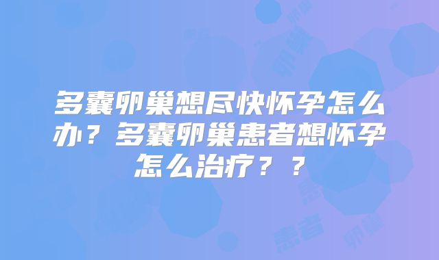 多囊卵巢想尽快怀孕怎么办?多囊卵巢患者想怀孕怎么治疗??