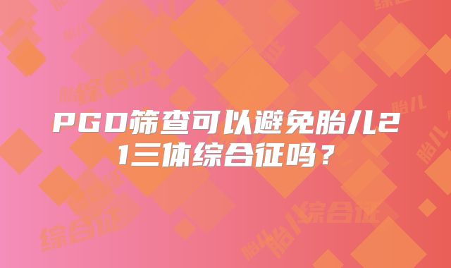 PGD筛查可以避免胎儿21三体综合征吗?