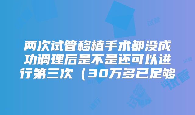两次试管移植手术都没成功调理后是不是还可以进行第三次（30万多已足够