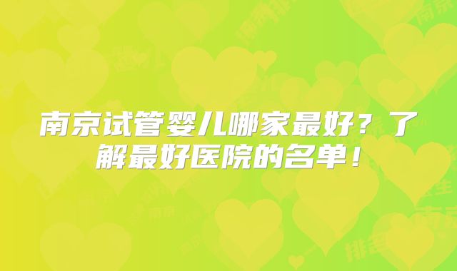 南京试管婴儿哪家最好?了解最好医院的名单!