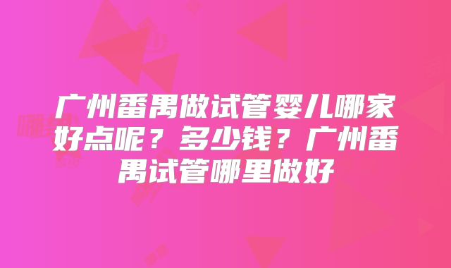 广州番禺做试管婴儿哪家好点呢？多少钱？广州番禺试管哪里做好