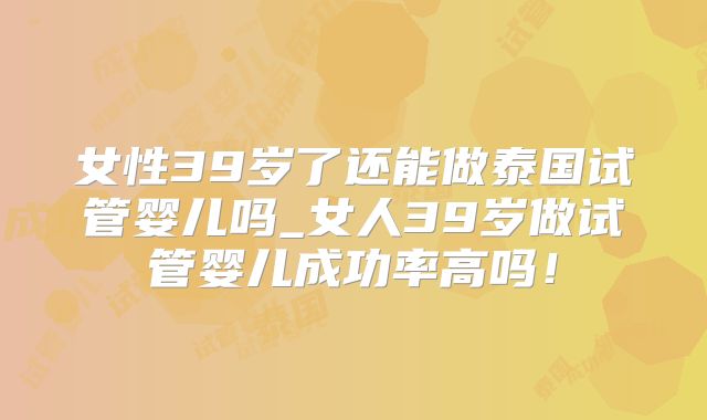 女性39岁了还能做泰国试管婴儿吗_女人39岁做试管婴儿成功率高吗！