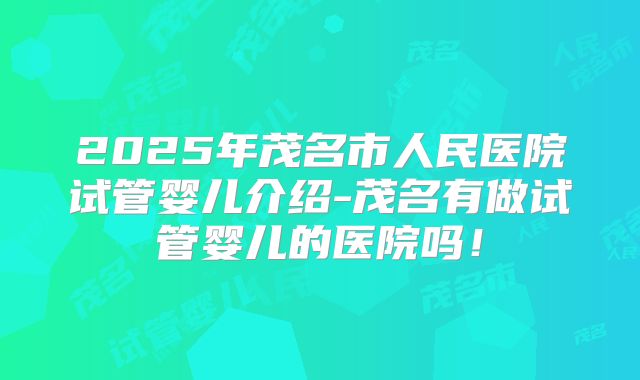 2025年茂名市人民医院试管婴儿介绍-茂名有做试管婴儿的医院吗!