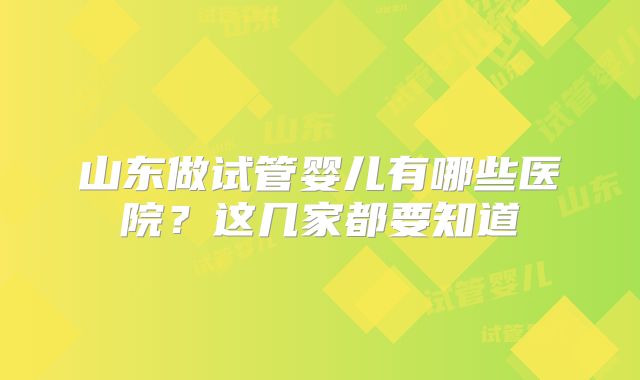 山东做试管婴儿有哪些医院?这几家都要知道