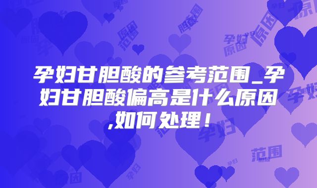孕妇甘胆酸的参考范围_孕妇甘胆酸偏高是什么原因,如何处理！