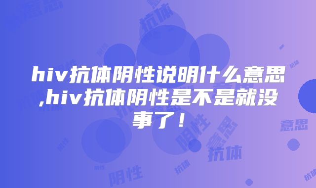 hiv抗体阴性说明什么意思,hiv抗体阴性是不是就没事了！