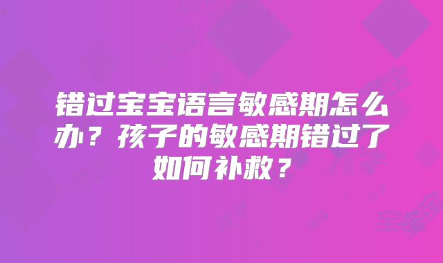 错过宝宝语言敏感期怎么办?孩子的敏感期错过了如何补救?