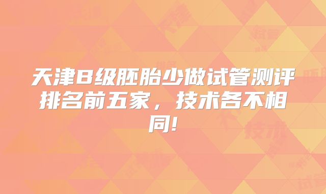 天津B级胚胎少做试管测评排名前五家，技术各不相同!