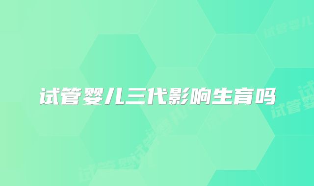 试管婴儿三代影响生育吗