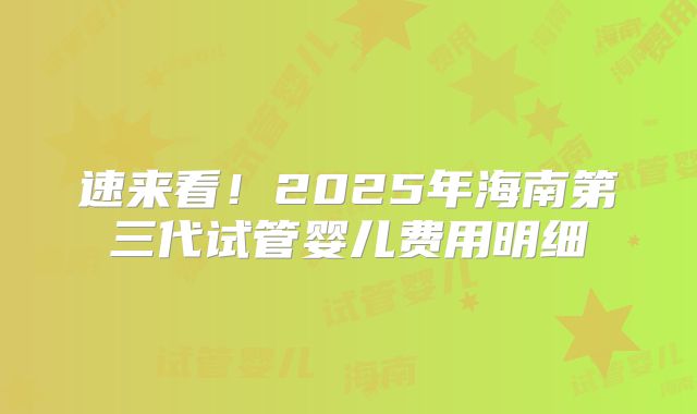 速来看！2025年海南第三代试管婴儿费用明细