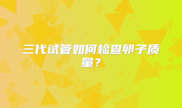 三代试管如何检查卵子质量？