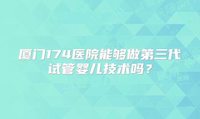 厦门174医院能够做第三代试管婴儿技术吗？