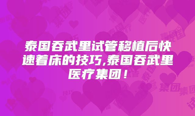 泰国吞武里试管移植后快速着床的技巧,泰国吞武里医疗集团！