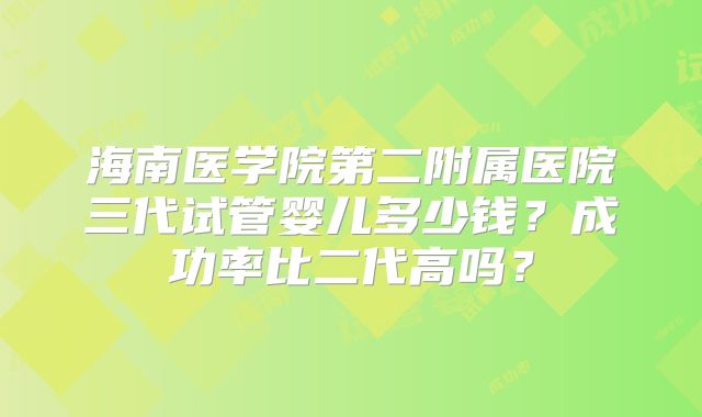 海南医学院第二附属医院三代试管婴儿多少钱？成功率比二代高吗？