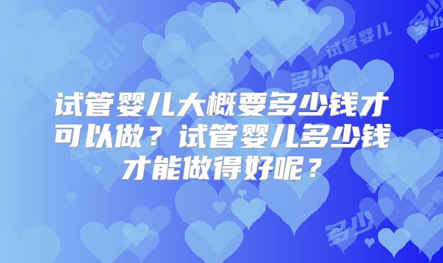 试管婴儿大概要多少钱才可以做？试管婴儿多少钱才能做得好呢？