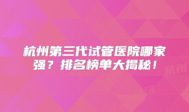 杭州第三代试管医院哪家强？排名榜单大揭秘！