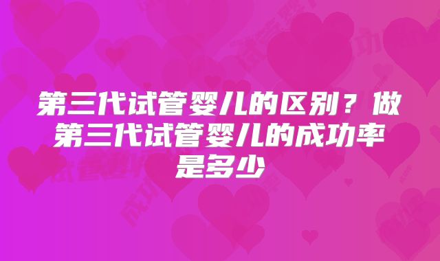 第三代试管婴儿的区别？做第三代试管婴儿的成功率是多少