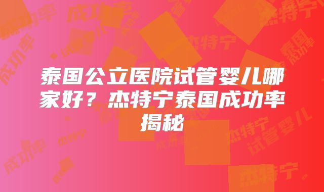 泰国公立医院试管婴儿哪家好？杰特宁泰国成功率揭秘