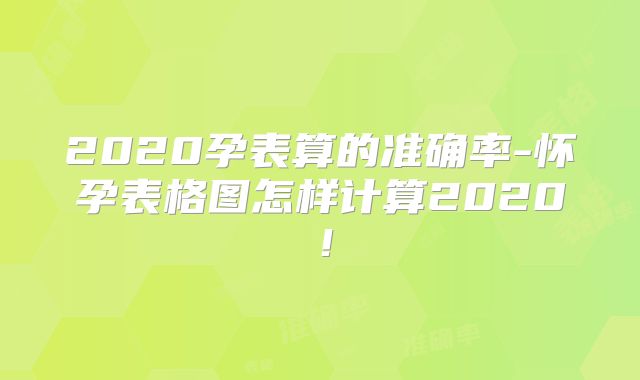 2020孕表算的准确率-怀孕表格图怎样计算2020!