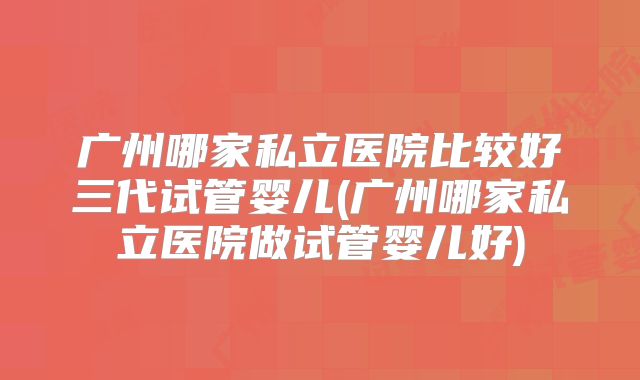 广州哪家私立医院比较好三代试管婴儿(广州哪家私立医院做试管婴儿好)