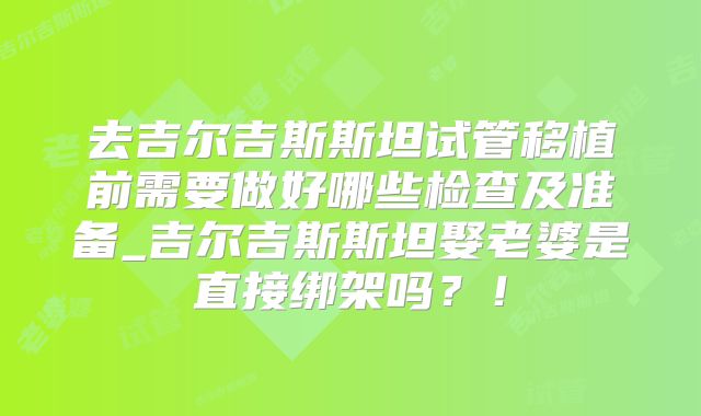 去吉尔吉斯斯坦试管移植前需要做好哪些检查及准备_吉尔吉斯斯坦娶老婆是直接绑架吗？！