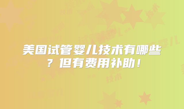 美国试管婴儿技术有哪些？但有费用补助！