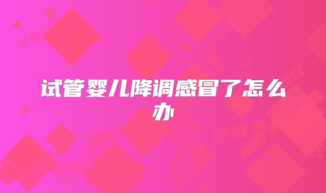 试管婴儿降调感冒了怎么办