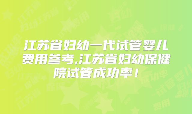 江苏省妇幼一代试管婴儿费用参考,江苏省妇幼保健院试管成功率！