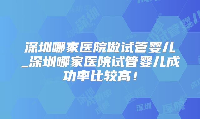 深圳哪家医院做试管婴儿_深圳哪家医院试管婴儿成功率比较高!