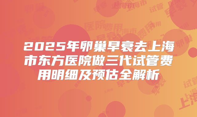 2025年卵巢早衰去上海市东方医院做三代试管费用明细及预估全解析